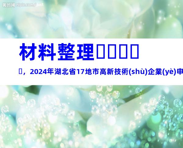 材料整理，2024年湖北省17地市高新技術(shù)企業(yè)申報(bào)時(shí)間、步驟及注意